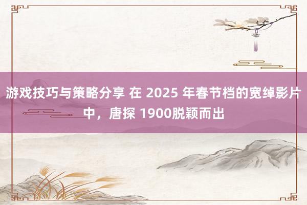 游戏技巧与策略分享 在 2025 年春节档的宽绰影片中，唐探 1900脱颖而出