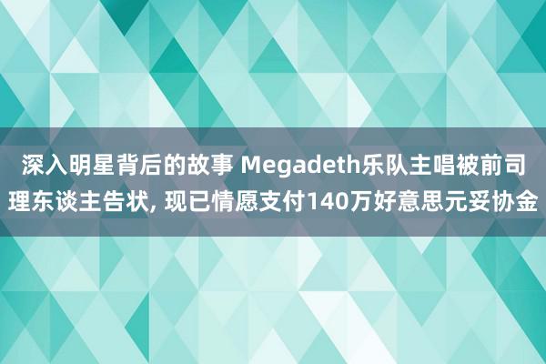 深入明星背后的故事 Megadeth乐队主唱被前司理东谈主告状, 现已情愿支付140万好意思元妥协金