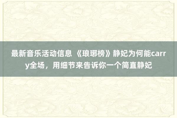 最新音乐活动信息 《琅琊榜》静妃为何能carry全场，用细节来告诉你一个简直静妃