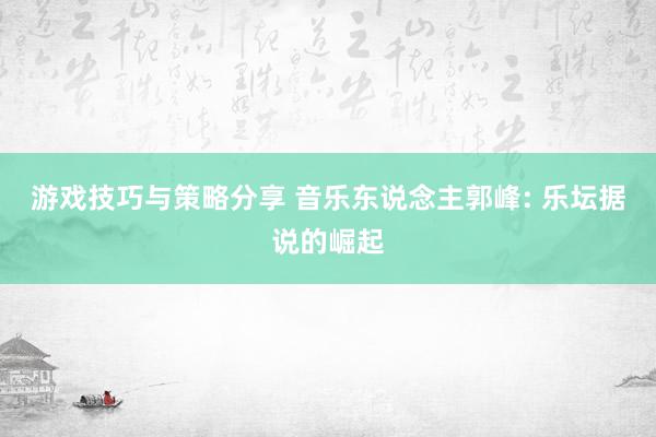 游戏技巧与策略分享 音乐东说念主郭峰: 乐坛据说的崛起