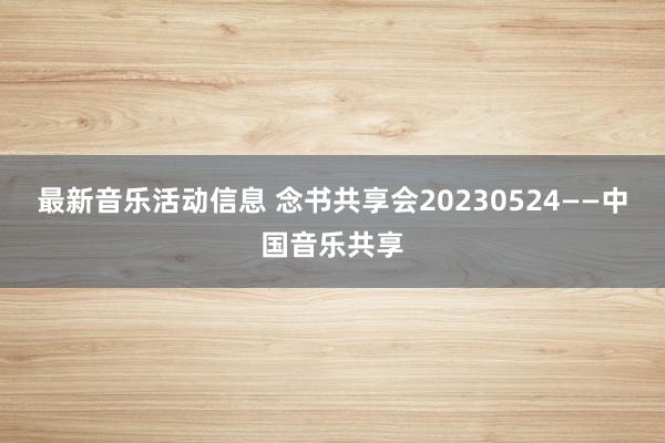 最新音乐活动信息 念书共享会20230524——中国音乐共享