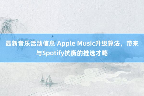 最新音乐活动信息 Apple Music升级算法，带来与Spotify抗衡的推选才略