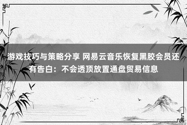 游戏技巧与策略分享 网易云音乐恢复黑胶会员还有告白：不会透顶放置通盘贸易信息