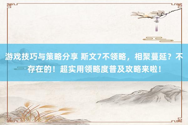 游戏技巧与策略分享 斯文7不领略，相聚蔓延？不存在的！超实用领略度普及攻略来啦！