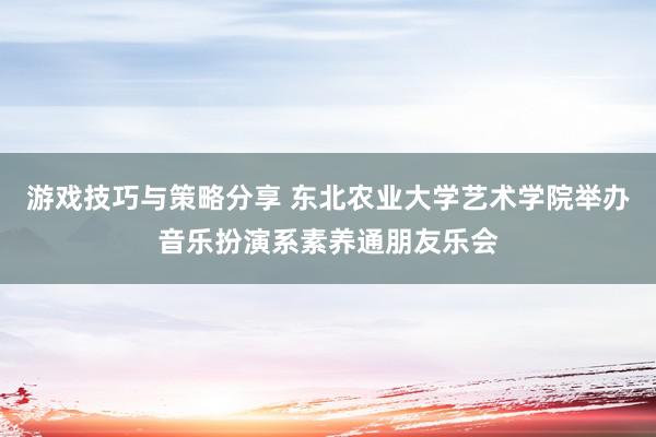 游戏技巧与策略分享 东北农业大学艺术学院举办音乐扮演系素养通朋友乐会