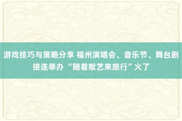 游戏技巧与策略分享 福州演唱会、音乐节、舞台剧接连举办 “随着献艺来旅行”火了