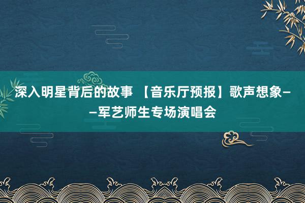 深入明星背后的故事 【音乐厅预报】歌声想象——军艺师生专场演唱会