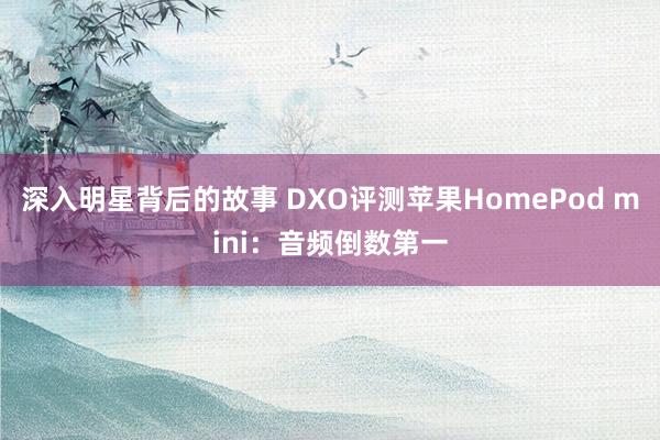 深入明星背后的故事 DXO评测苹果HomePod mini：音频倒数第一