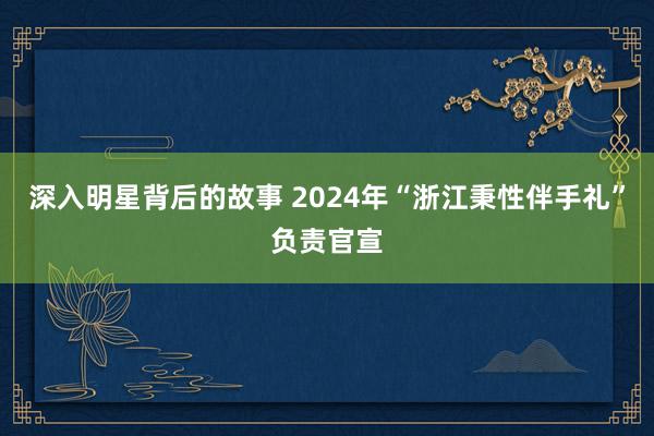 深入明星背后的故事 2024年“浙江秉性伴手礼”负责官宣