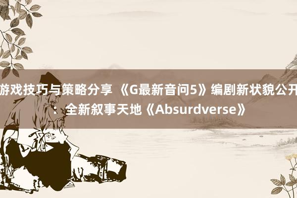 游戏技巧与策略分享 《G最新音问5》编剧新状貌公开：全新叙事天地《Absurdverse》