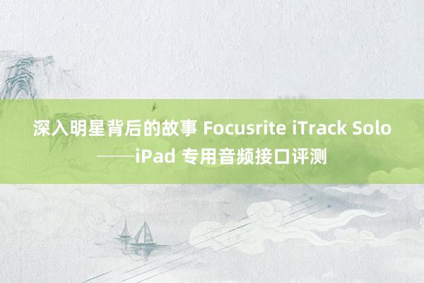 深入明星背后的故事 Focusrite iTrack Solo──iPad 专用音频接口评测