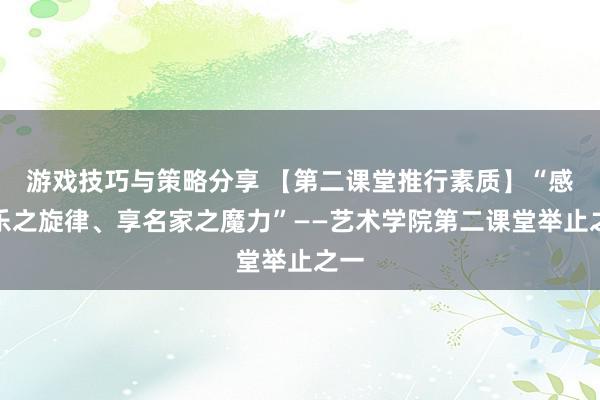 游戏技巧与策略分享 【第二课堂推行素质】“感音乐之旋律、享名家之魔力”——艺术学院第二课堂举止之一