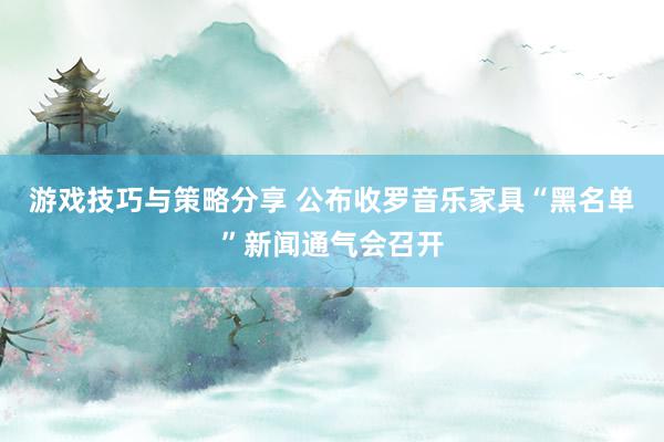 游戏技巧与策略分享 公布收罗音乐家具“黑名单”新闻通气会召开