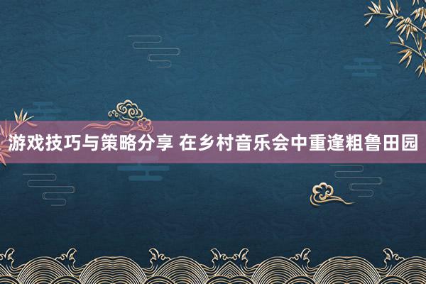 游戏技巧与策略分享 在乡村音乐会中重逢粗鲁田园