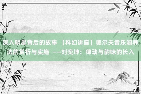 深入明星背后的故事 【科幻讲座】奥尔夫音乐涵养法的赏析与实施  ——刘奕坤：律动与韵味的长入