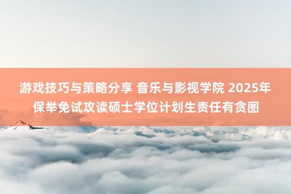 游戏技巧与策略分享 音乐与影视学院 2025年保举免试攻读硕士学位计划生责任有贪图