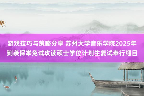 游戏技巧与策略分享 苏州大学音乐学院2025年剿袭保举免试攻读硕士学位计划生复试奉行细目