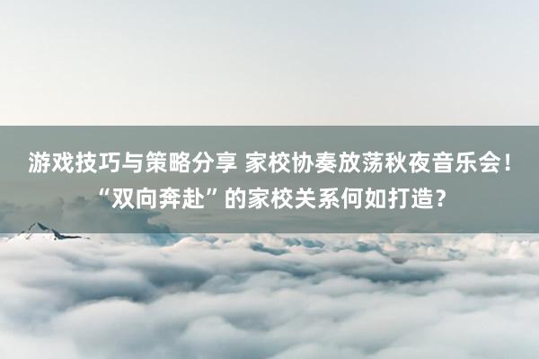 游戏技巧与策略分享 家校协奏放荡秋夜音乐会！“双向奔赴”的家校关系何如打造？