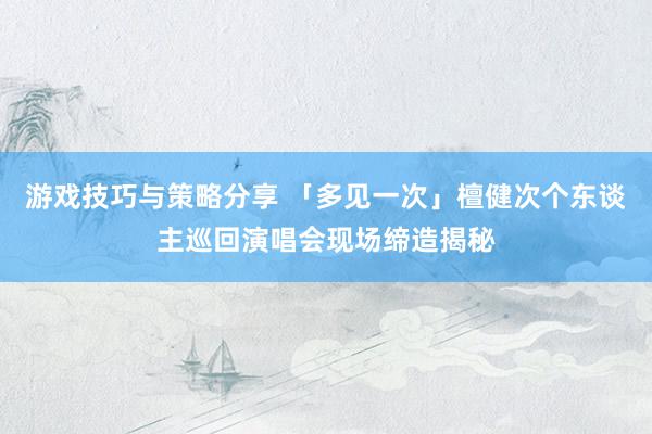 游戏技巧与策略分享 「多见一次」檀健次个东谈主巡回演唱会现场缔造揭秘