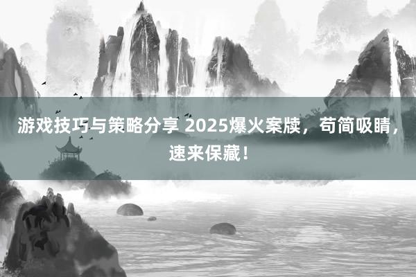 游戏技巧与策略分享 2025爆火案牍，苟简吸睛，速来保藏！