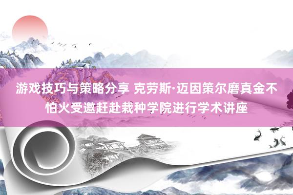 游戏技巧与策略分享 克劳斯·迈因策尔磨真金不怕火受邀赶赴栽种学院进行学术讲座