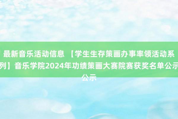 最新音乐活动信息 【学生生存策画办事率领活动系列】音乐学院2024年功绩策画大赛院赛获奖名单公示