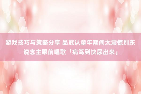 游戏技巧与策略分享 品冠认童年期间太震惊　别东说念主眼前唱歌「病笃到快尿出来」