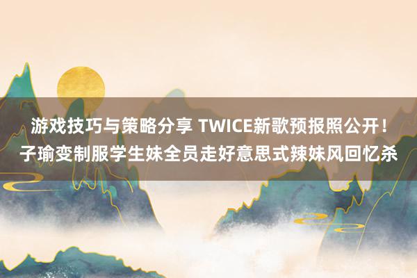 游戏技巧与策略分享 TWICE新歌预报照公开！子瑜变制服学生妹　全员走好意思式辣妹风回忆杀