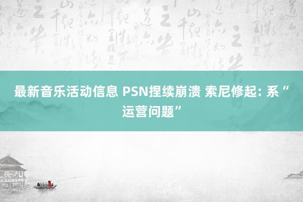 最新音乐活动信息 PSN捏续崩溃 索尼修起: 系“运营问题”