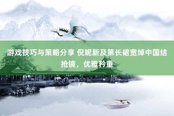 游戏技巧与策略分享 倪妮新及第长裙宽绰中国结抢镜，优雅矜重