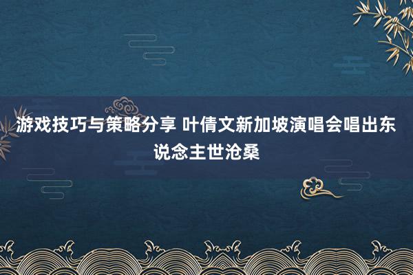 游戏技巧与策略分享 叶倩文新加坡演唱会唱出东说念主世沧桑