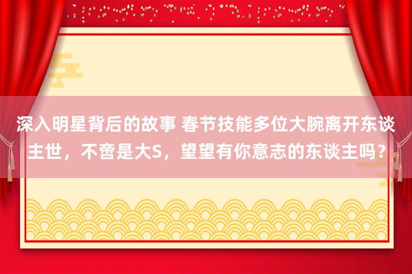 深入明星背后的故事 春节技能多位大腕离开东谈主世，不啻是大S，望望有你意志的东谈主吗？