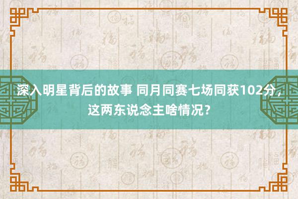 深入明星背后的故事 同月同赛七场同获102分，这两东说念主啥情况？