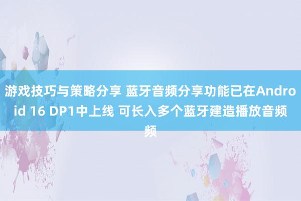 游戏技巧与策略分享 蓝牙音频分享功能已在Android 16 DP1中上线 可长入多个蓝牙建造播放音频