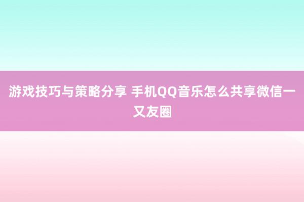 游戏技巧与策略分享 手机QQ音乐怎么共享微信一又友圈