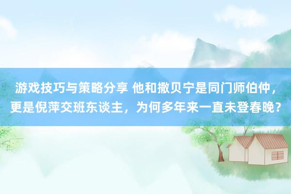 游戏技巧与策略分享 他和撒贝宁是同门师伯仲，更是倪萍交班东谈主，为何多年来一直未登春晚？