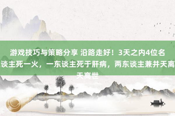 游戏技巧与策略分享 沿路走好！3天之内4位名东谈主死一火，一东谈主死于肝病，两东谈主兼并天离世