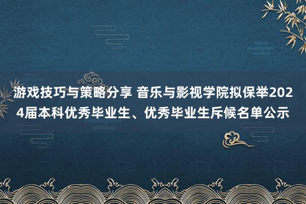 游戏技巧与策略分享 音乐与影视学院拟保举2024届本科优秀毕业生、优秀毕业生斥候名单公示