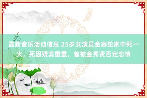 最新音乐活动信息 25岁女演员金赛纶家中死一火，死因疑窦重重，曾被金秀贤否定恋情