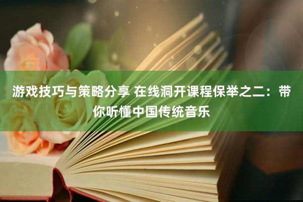 游戏技巧与策略分享 在线洞开课程保举之二：带你听懂中国传统音乐