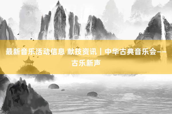 最新音乐活动信息 献技资讯｜中华古典音乐会——古乐新声