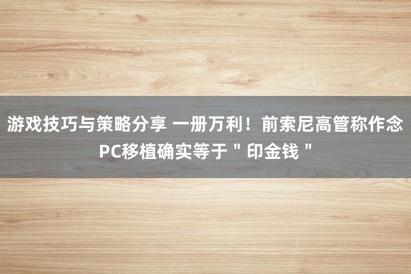 游戏技巧与策略分享 一册万利！前索尼高管称作念PC移植确实等于＂印金钱＂