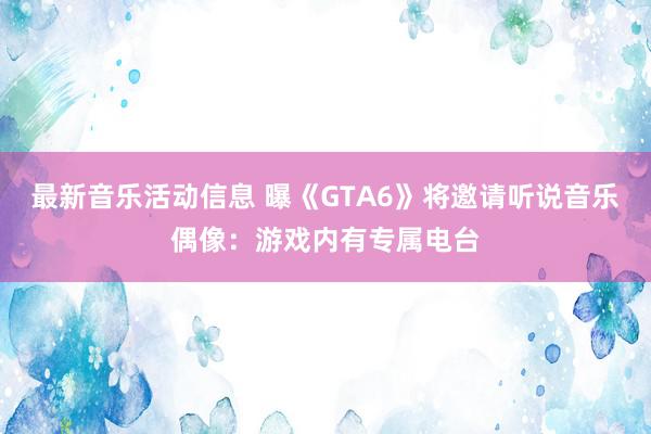 最新音乐活动信息 曝《GTA6》将邀请听说音乐偶像：游戏内有专属电台