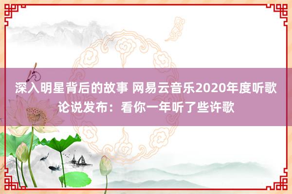 深入明星背后的故事 网易云音乐2020年度听歌论说发布：看你一年听了些许歌