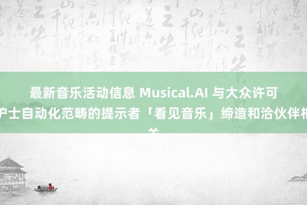 最新音乐活动信息 Musical.AI 与大众许可证护士自动化范畴的提示者「看见音乐」缔造和洽伙伴相关