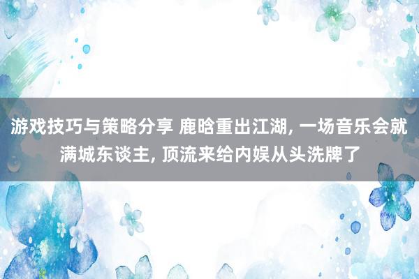 游戏技巧与策略分享 鹿晗重出江湖, 一场音乐会就满城东谈主, 顶流来给内娱从头洗牌了