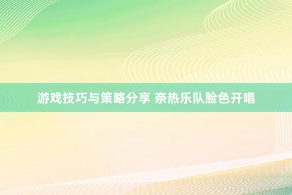 游戏技巧与策略分享 奈热乐队脸色开唱