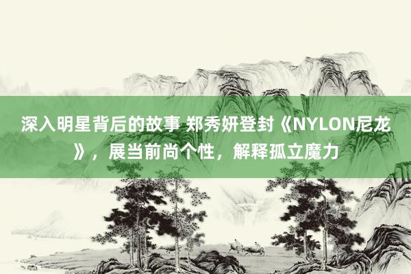 深入明星背后的故事 郑秀妍登封《NYLON尼龙》，展当前尚个性，解释孤立魔力