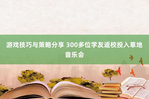 游戏技巧与策略分享 300多位学友返校投入草地音乐会