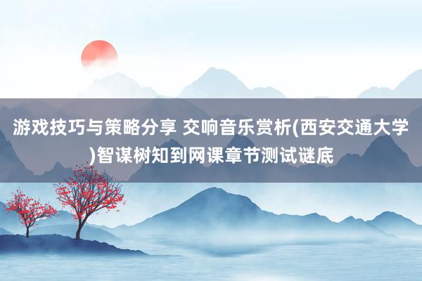 游戏技巧与策略分享 交响音乐赏析(西安交通大学)智谋树知到网课章节测试谜底